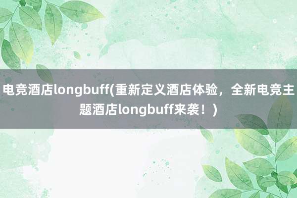 电竞酒店longbuff(重新定义酒店体验，全新电竞主题酒店longbuff来袭！)