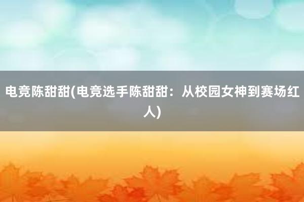 电竞陈甜甜(电竞选手陈甜甜：从校园女神到赛场红人)