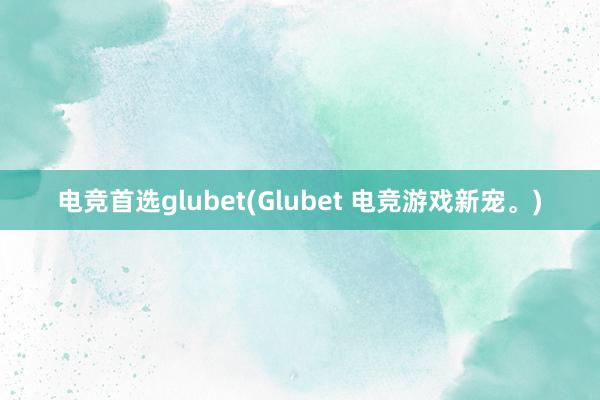 电竞首选glubet(Glubet 电竞游戏新宠。)