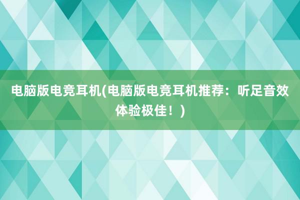 电脑版电竞耳机(电脑版电竞耳机推荐：听足音效体验极佳！)