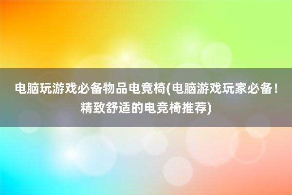 电脑玩游戏必备物品电竞椅(电脑游戏玩家必备！精致舒适的电竞椅推荐)