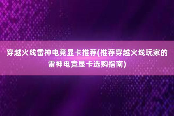 穿越火线雷神电竞显卡推荐(推荐穿越火线玩家的雷神电竞显卡选购指南)