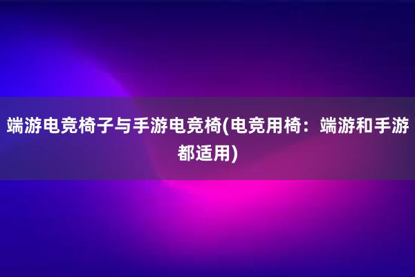 端游电竞椅子与手游电竞椅(电竞用椅：端游和手游都适用)