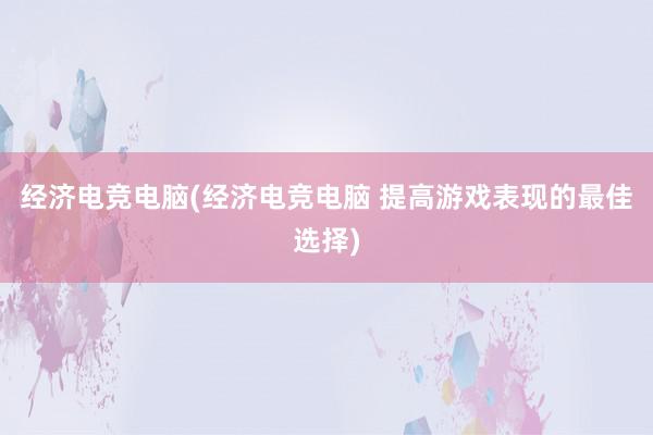 经济电竞电脑(经济电竞电脑 提高游戏表现的最佳选择)