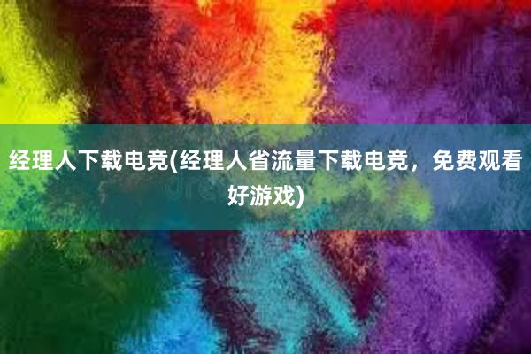 经理人下载电竞(经理人省流量下载电竞，免费观看好游戏)