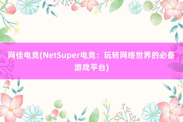 网佳电竞(NetSuper电竞：玩转网络世界的必备游戏平台)