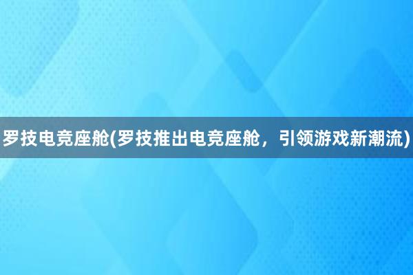 罗技电竞座舱(罗技推出电竞座舱，引领游戏新潮流)