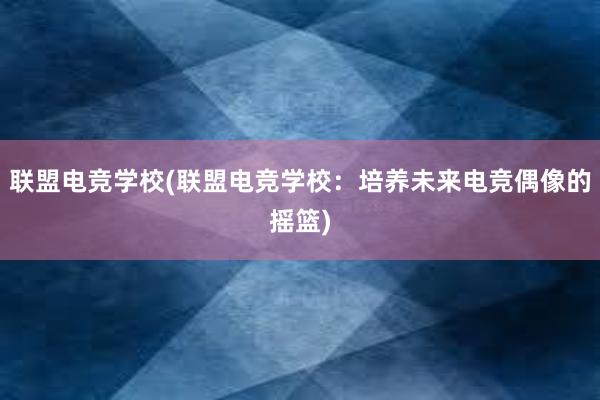 联盟电竞学校(联盟电竞学校：培养未来电竞偶像的摇篮)