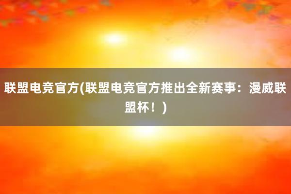 联盟电竞官方(联盟电竞官方推出全新赛事：漫威联盟杯！)