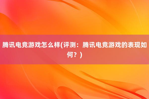 腾讯电竞游戏怎么样(评测：腾讯电竞游戏的表现如何？)