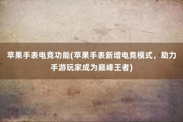 苹果手表电竞功能(苹果手表新增电竞模式，助力手游玩家成为巅峰王者)