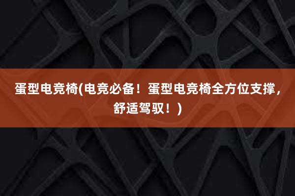 蛋型电竞椅(电竞必备！蛋型电竞椅全方位支撑，舒适驾驭！)