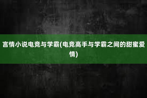 言情小说电竞与学霸(电竞高手与学霸之间的甜蜜爱情)