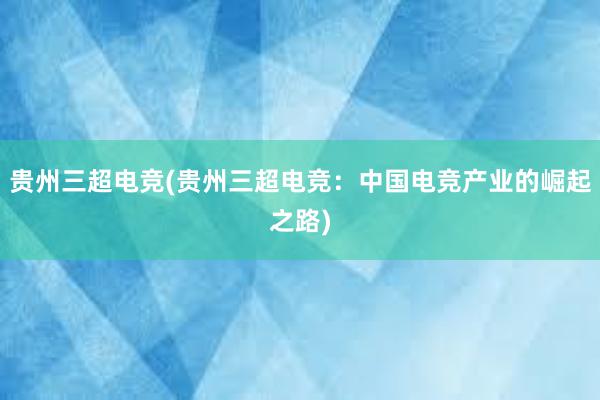 贵州三超电竞(贵州三超电竞：中国电竞产业的崛起之路)