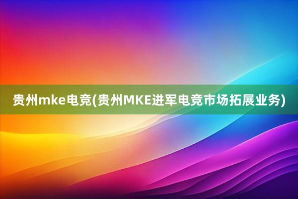 贵州mke电竞(贵州MKE进军电竞市场拓展业务)