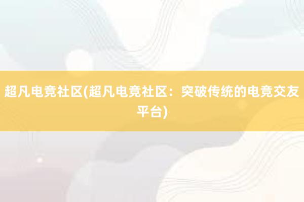 超凡电竞社区(超凡电竞社区：突破传统的电竞交友平台)