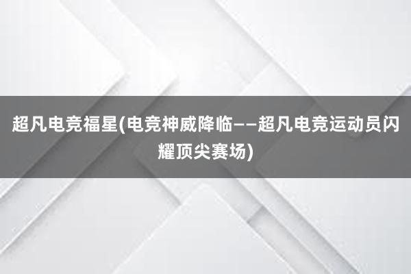 超凡电竞福星(电竞神威降临——超凡电竞运动员闪耀顶尖赛场)