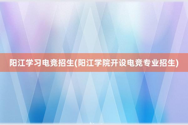 阳江学习电竞招生(阳江学院开设电竞专业招生)