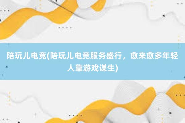 陪玩儿电竞(陪玩儿电竞服务盛行，愈来愈多年轻人靠游戏谋生)