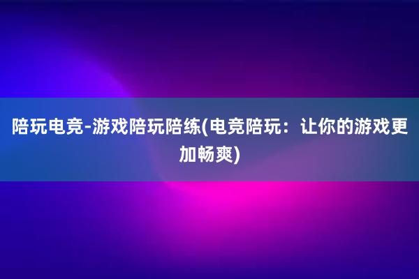 陪玩电竞-游戏陪玩陪练(电竞陪玩：让你的游戏更加畅爽)