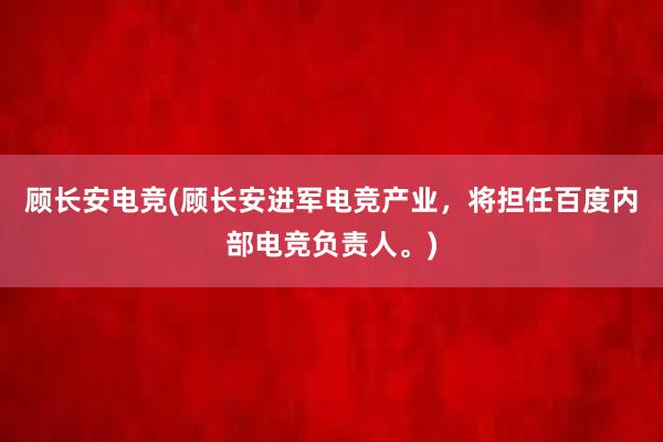 顾长安电竞(顾长安进军电竞产业，将担任百度内部电竞负责人。)