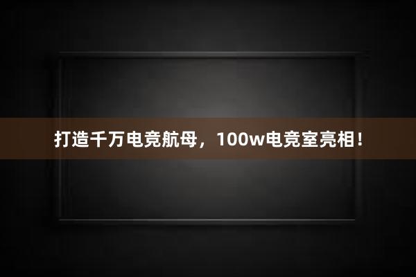 打造千万电竞航母，100w电竞室亮相！