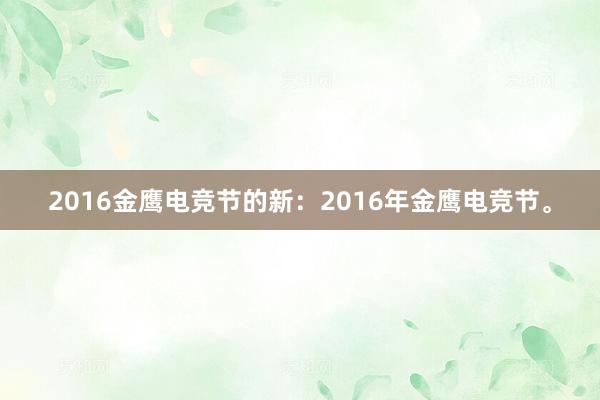 2016金鹰电竞节的新：2016年金鹰电竞节。