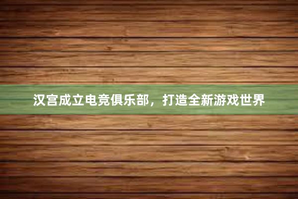 汉宫成立电竞俱乐部，打造全新游戏世界