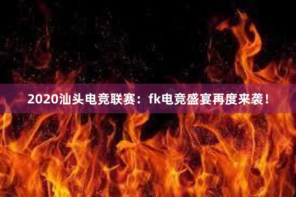 2020汕头电竞联赛：fk电竞盛宴再度来袭！