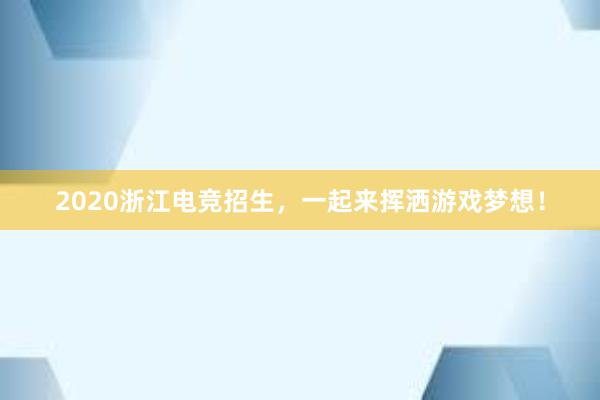 2020浙江电竞招生，一起来挥洒游戏梦想！