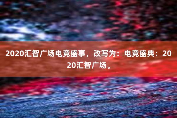 2020汇智广场电竞盛事，改写为：电竞盛典：2020汇智广场。