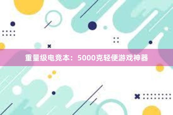 重量级电竞本：5000克轻便游戏神器