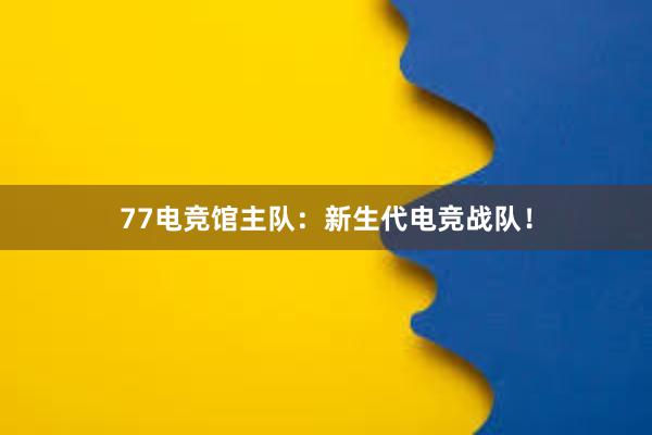 77电竞馆主队：新生代电竞战队！