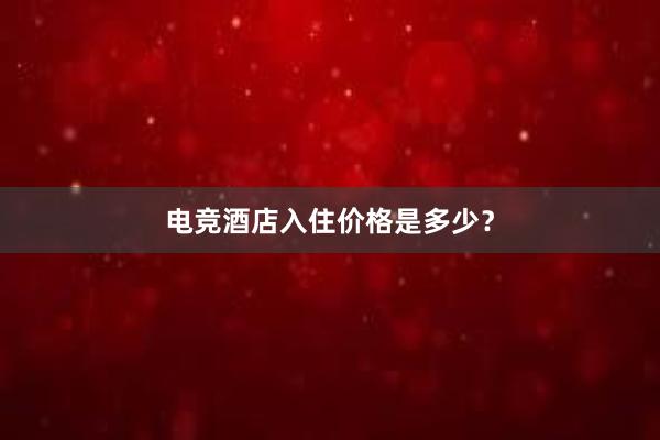 电竞酒店入住价格是多少？