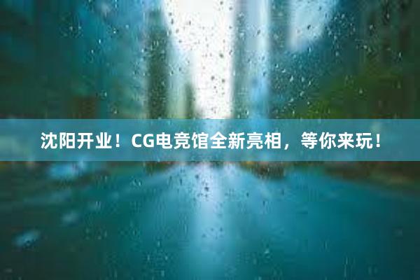 沈阳开业！CG电竞馆全新亮相，等你来玩！