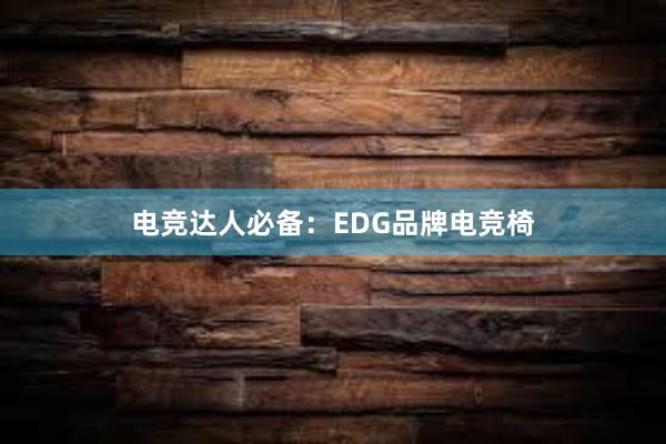 电竞达人必备：EDG品牌电竞椅