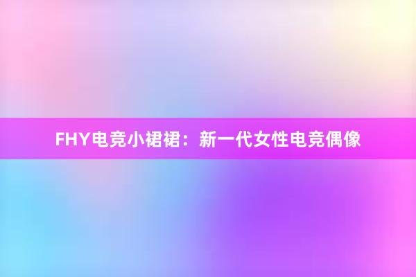 FHY电竞小裙裙：新一代女性电竞偶像