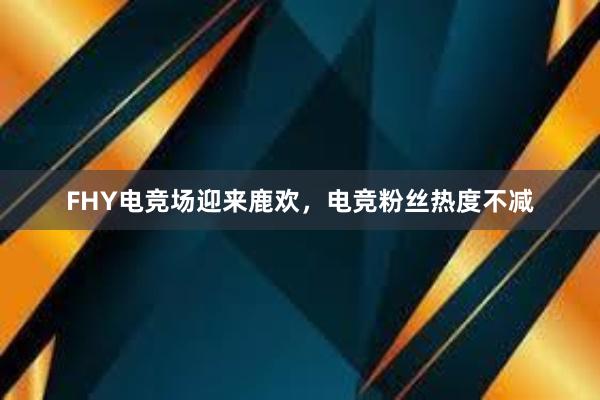 FHY电竞场迎来鹿欢，电竞粉丝热度不减