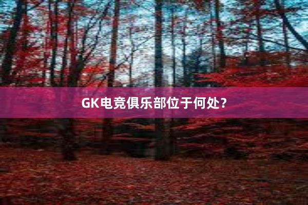 GK电竞俱乐部位于何处？