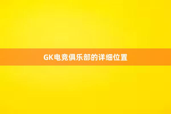 GK电竞俱乐部的详细位置