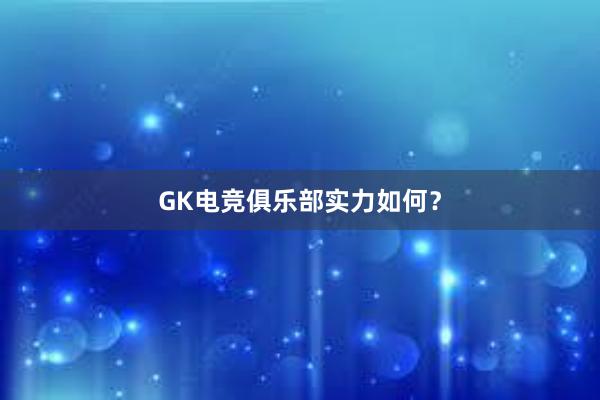 GK电竞俱乐部实力如何？