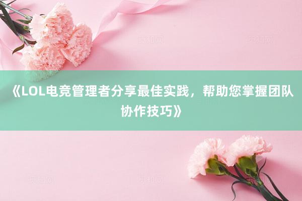 《LOL电竞管理者分享最佳实践，帮助您掌握团队协作技巧》