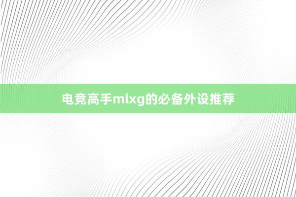 电竞高手mlxg的必备外设推荐