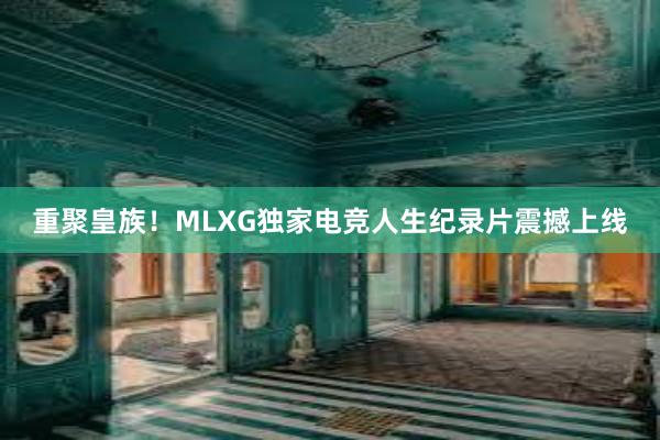 重聚皇族！MLXG独家电竞人生纪录片震撼上线