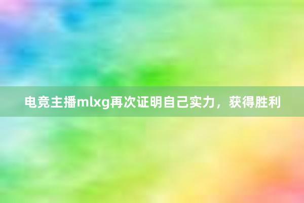 电竞主播mlxg再次证明自己实力，获得胜利