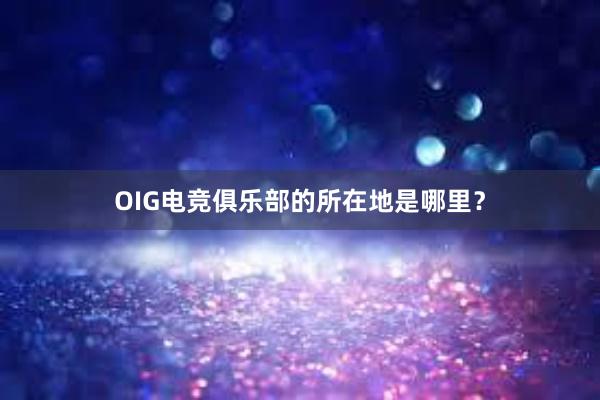 OIG电竞俱乐部的所在地是哪里？