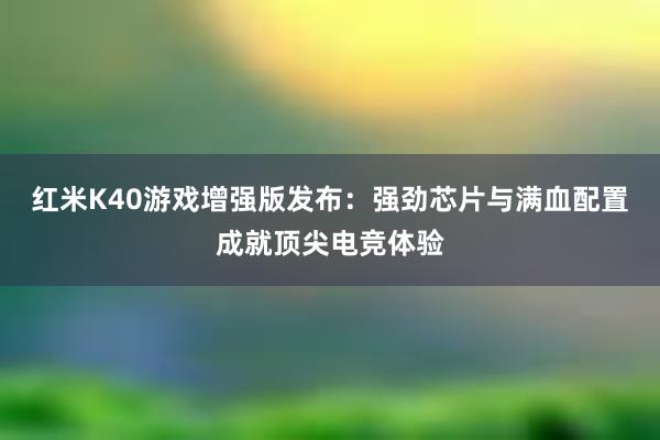 红米K40游戏增强版发布：强劲芯片与满血配置成就顶尖电竞体验