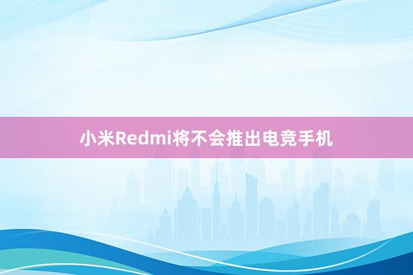 小米Redmi将不会推出电竞手机