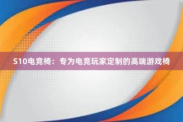 S10电竞椅：专为电竞玩家定制的高端游戏椅