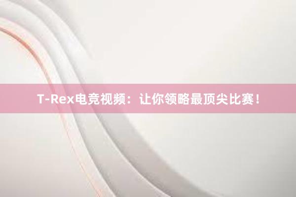 T-Rex电竞视频：让你领略最顶尖比赛！